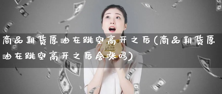 商品期货原油在跳空高开之后(商品期货原油在跳空高开之后会涨吗)