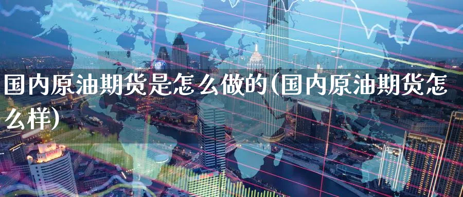 国内原油期货是怎么做的(国内原油期货怎么样)
