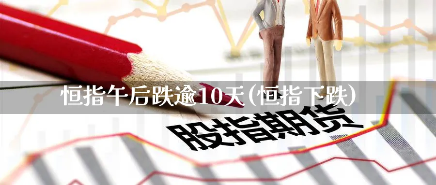 恒指午后跌逾10天(恒指下跌)_https://www.lytzg.com_原油期货学院_第1张