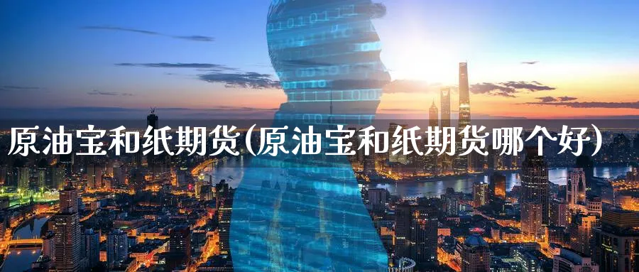 原油宝和纸期货(原油宝和纸期货哪个好)