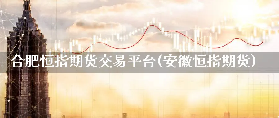 合肥恒指期货交易平台(安徽恒指期货)