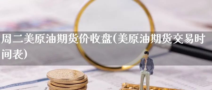 周二美原油期货价收盘(美原油期货交易时间表)