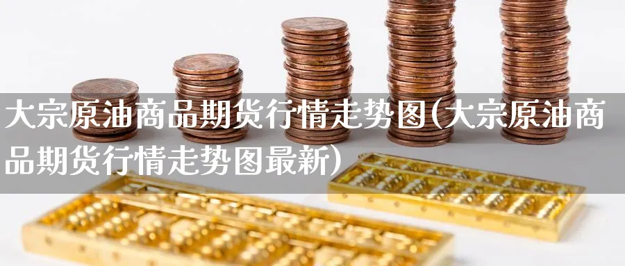 大宗原油商品期货行情走势图(大宗原油商品期货行情走势图最新)