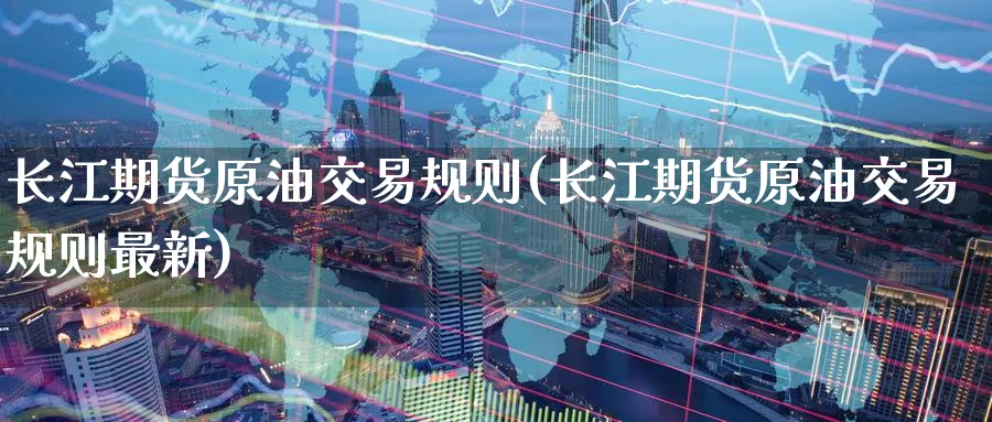 长江期货原油交易规则(长江期货原油交易规则最新)