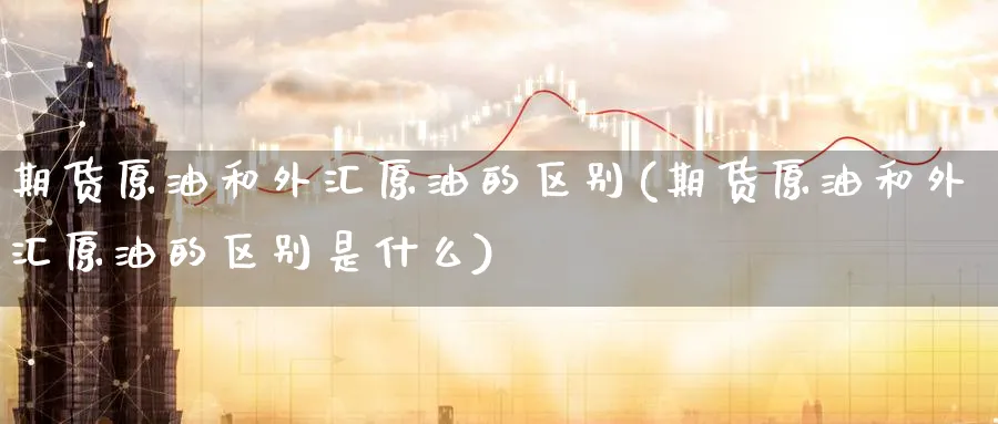 期货原油和外汇原油的区别(期货原油和外汇原油的区别是什么)