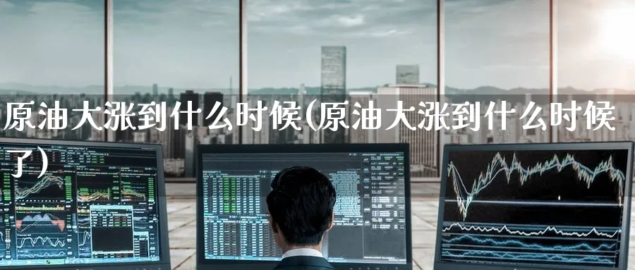 原油大涨到什么时候(原油大涨到什么时候了)