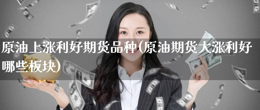 原油上涨利好期货品种(原油期货大涨利好哪些板块)