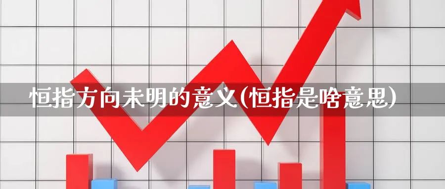 恒指方向未明的意义(恒指是啥意思)