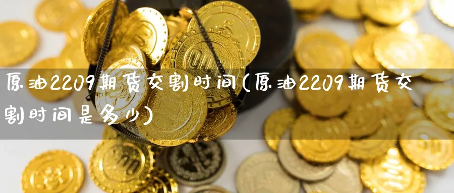 原油2209期货交割时间(原油2209期货交割时间是多少)