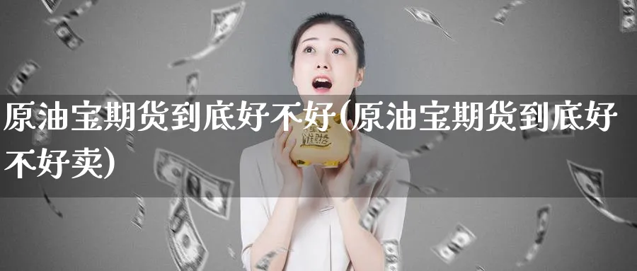 原油宝期货到底好不好(原油宝期货到底好不好卖)
