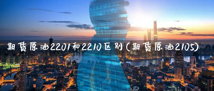 期货原油2201和2210区别(期货原油2105)