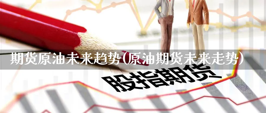 期货原油未来趋势(原油期货未来走势)