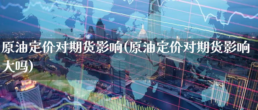 原油定价对期货影响(原油定价对期货影响大吗)