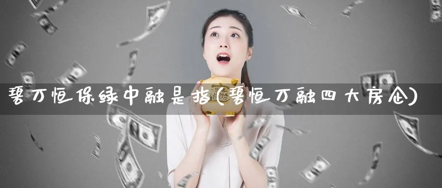 碧万恒保绿中融是指(碧恒万融四大房企)_https://www.lytzg.com_原油期货学院_第1张