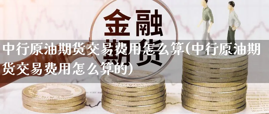 中行原油期货交易费用怎么算(中行原油期货交易费用怎么算的)
