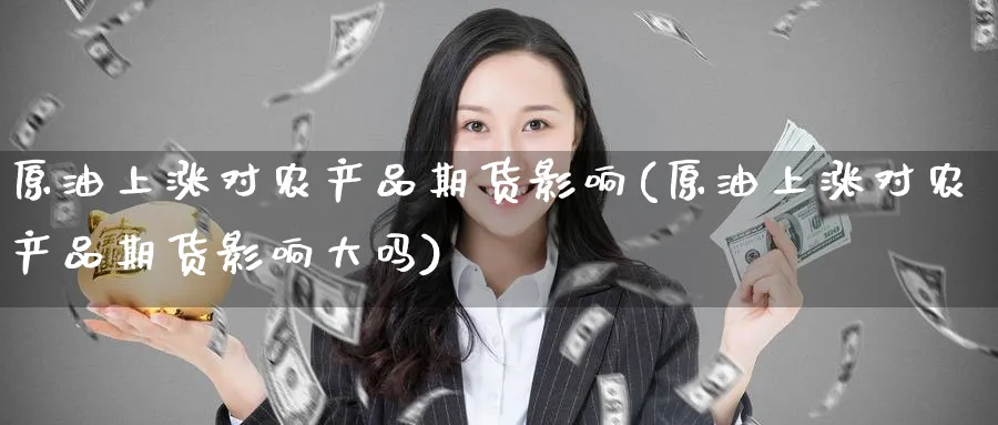 原油上涨对农产品期货影响(原油上涨对农产品期货影响大吗)