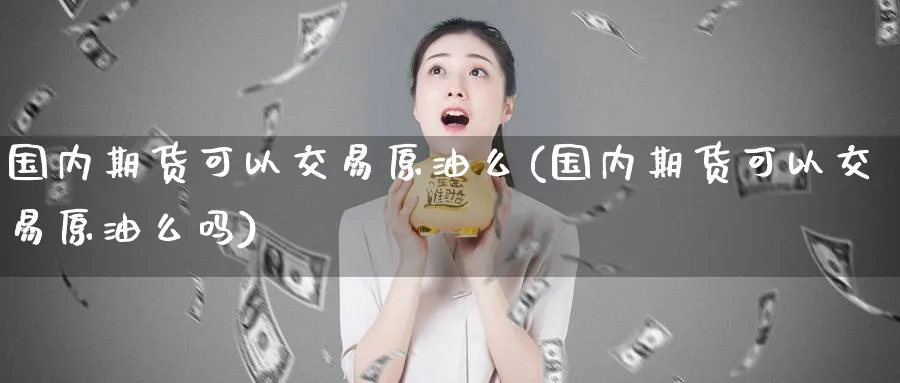 国内期货可以交易原油么(国内期货可以交易原油么吗)