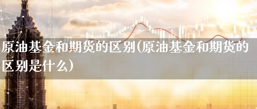 原油基金和期货的区别(原油基金和期货的区别是什么)