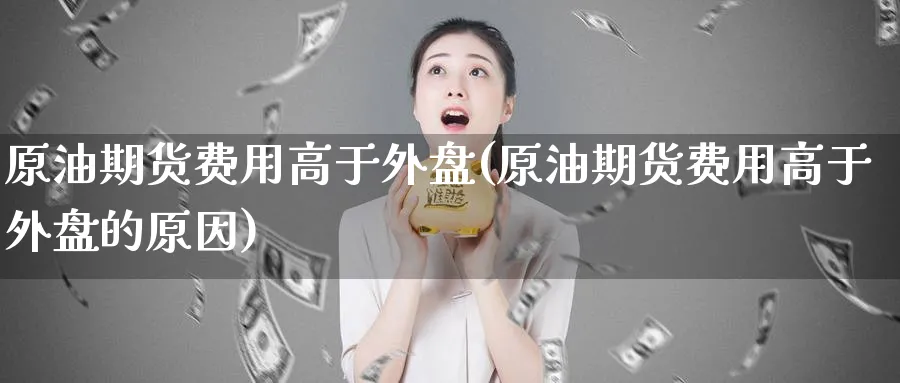 原油期货费用高于外盘(原油期货费用高于外盘的原因)