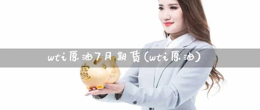 wti原油7月期货(wti原油)