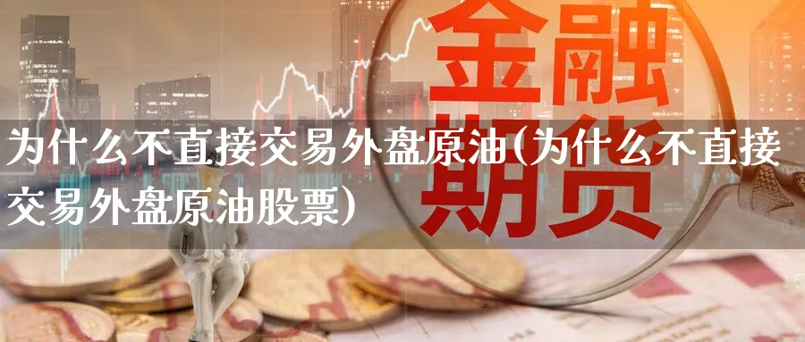 为什么不直接交易外盘原油(为什么不直接交易外盘原油股票)