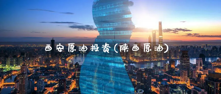 西安原油投资(陕西原油)