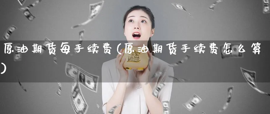 原油期货每手续费(原油期货手续费怎么算)