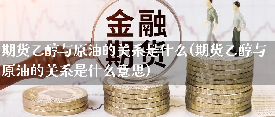 期货乙醇与原油的关系是什么(期货乙醇与原油的关系是什么意思)