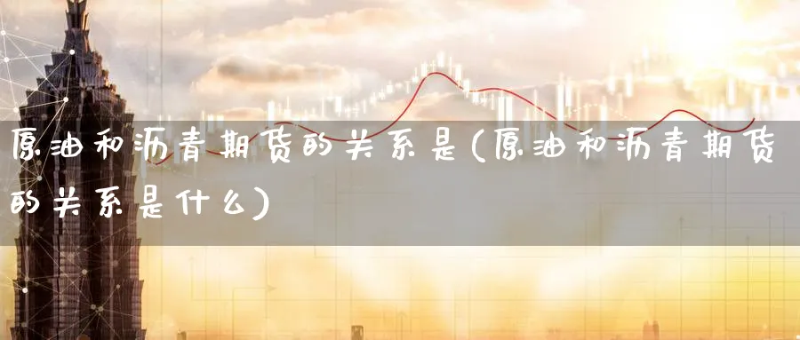 原油和沥青期货的关系是(原油和沥青期货的关系是什么)