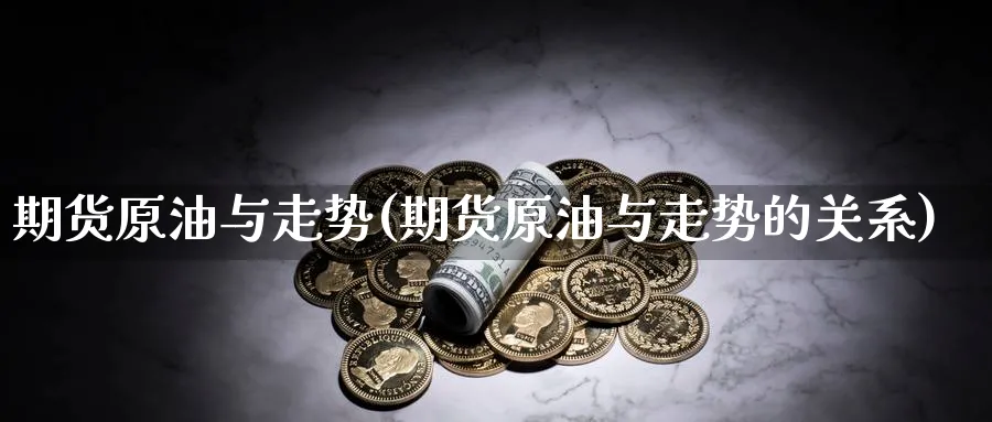 期货原油与走势(期货原油与走势的关系)
