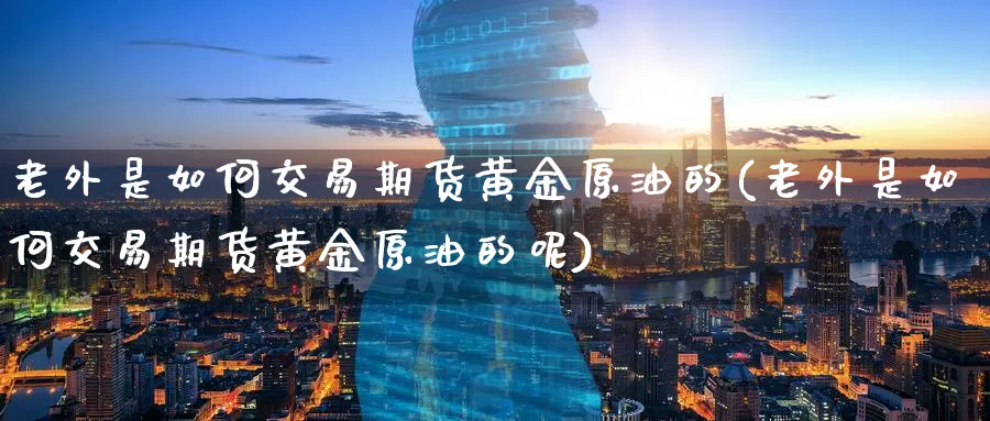 老外是如何交易期货黄金原油的(老外是如何交易期货黄金原油的呢)