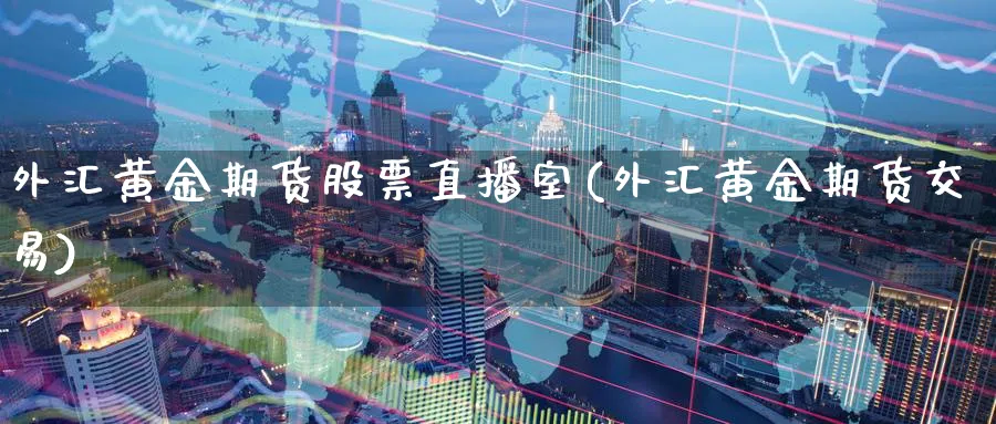外汇黄金期货股票直播室(外汇黄金期货交易)