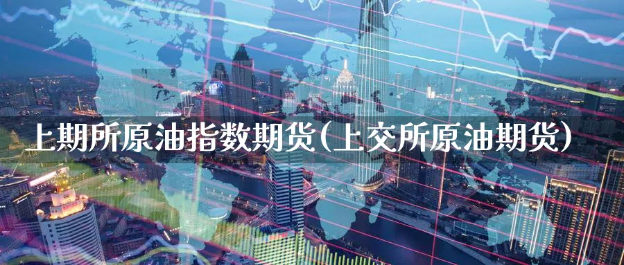 上期所原油指数期货(上交所原油期货)