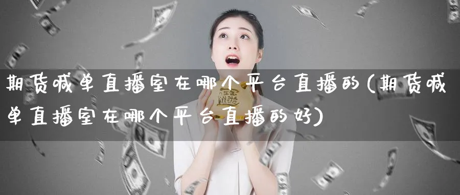 期货喊单直播室在哪个平台直播的(期货喊单直播室在哪个平台直播的好)_原油直播室_第1张_原油直播室 期货喊单直播室在哪个平台直播的(期货喊单直播室在哪个平台直播的好)_https://www.lytzg.com_原油直播室_第1张