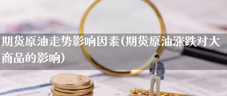 期货原油走势影响因素(期货原油涨跌对大商品的影响)