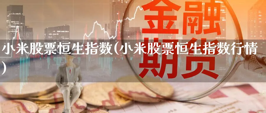 小米股票恒生指数(小米股票恒生指数行情)