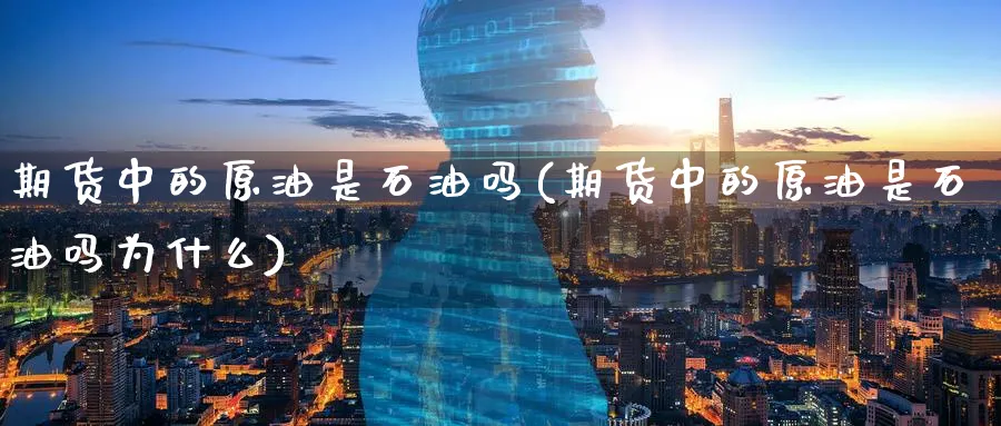 期货中的原油是石油吗(期货中的原油是石油吗为什么)