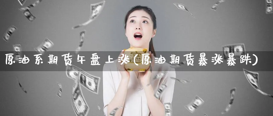 原油系期货午盘上涨(原油期货暴涨暴跌)