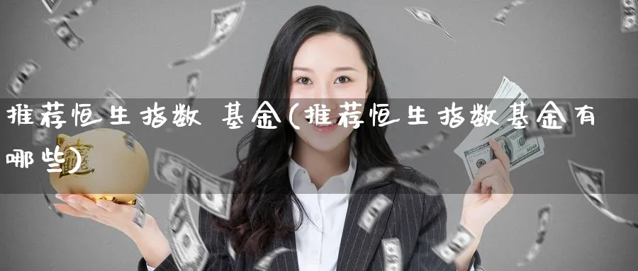 推荐恒生指数 基金(推荐恒生指数基金有哪些)
