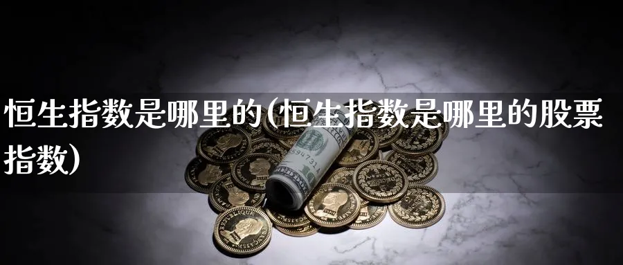 恒生指数是哪里的(恒生指数是哪里的股票指数)