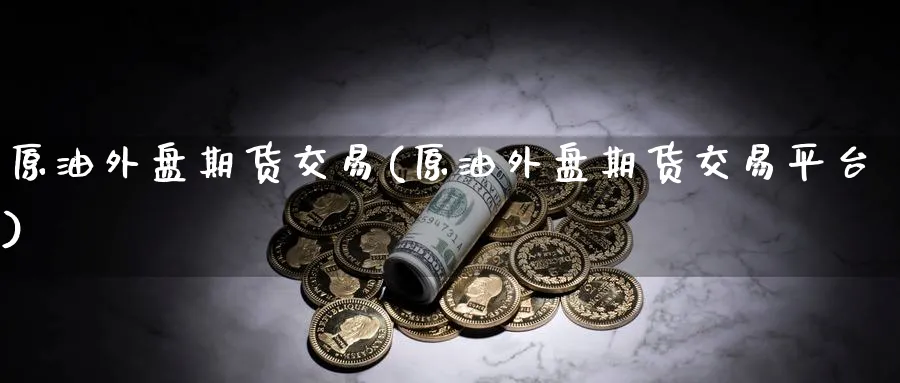原油外盘期货交易(原油外盘期货交易平台)