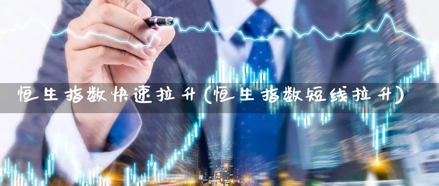 恒生指数快速拉升(恒生指数短线拉升)