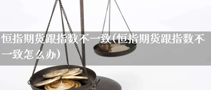 恒指期货跟指数不一致(恒指期货跟指数不一致怎么办)_https://www.lytzg.com_原油直播室_第1张