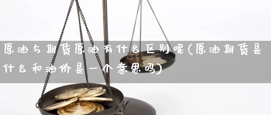 原油与期货原油有什么区别呢(原油期货是什么和油价是一个意思吗)