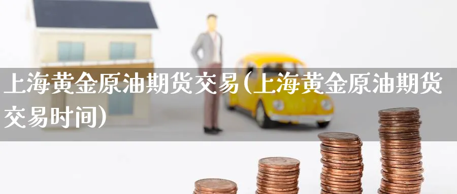上海黄金原油期货交易(上海黄金原油期货交易时间)