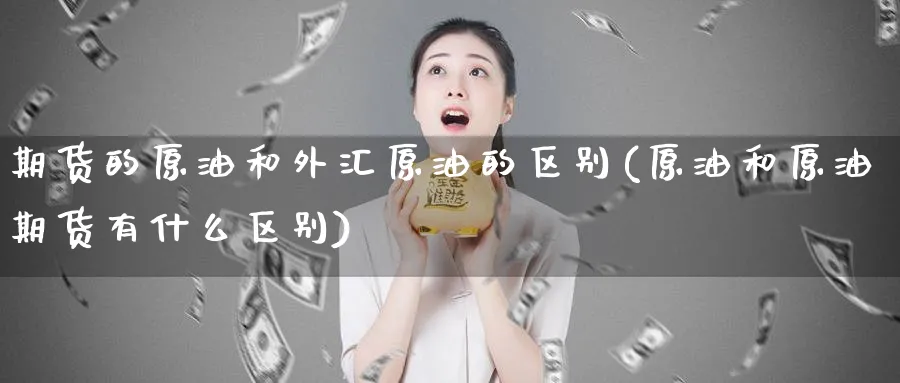 期货的原油和外汇原油的区别(原油和原油期货有什么区别)