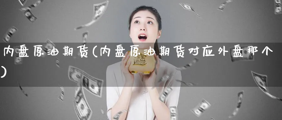 内盘原油期货(内盘原油期货对应外盘那个)