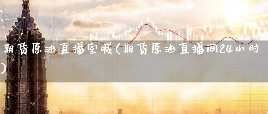 期货原油直播室喊(期货原油直播间24小时)