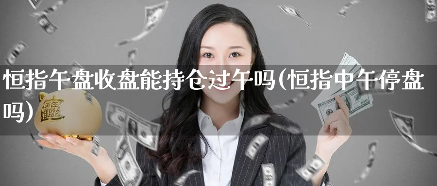 恒指午盘收盘能持仓过午吗(恒指中午停盘吗)_https://www.lytzg.com_原油期货学院_第1张