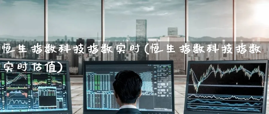 恒生指数科技指数实时(恒生指数科技指数实时估值)